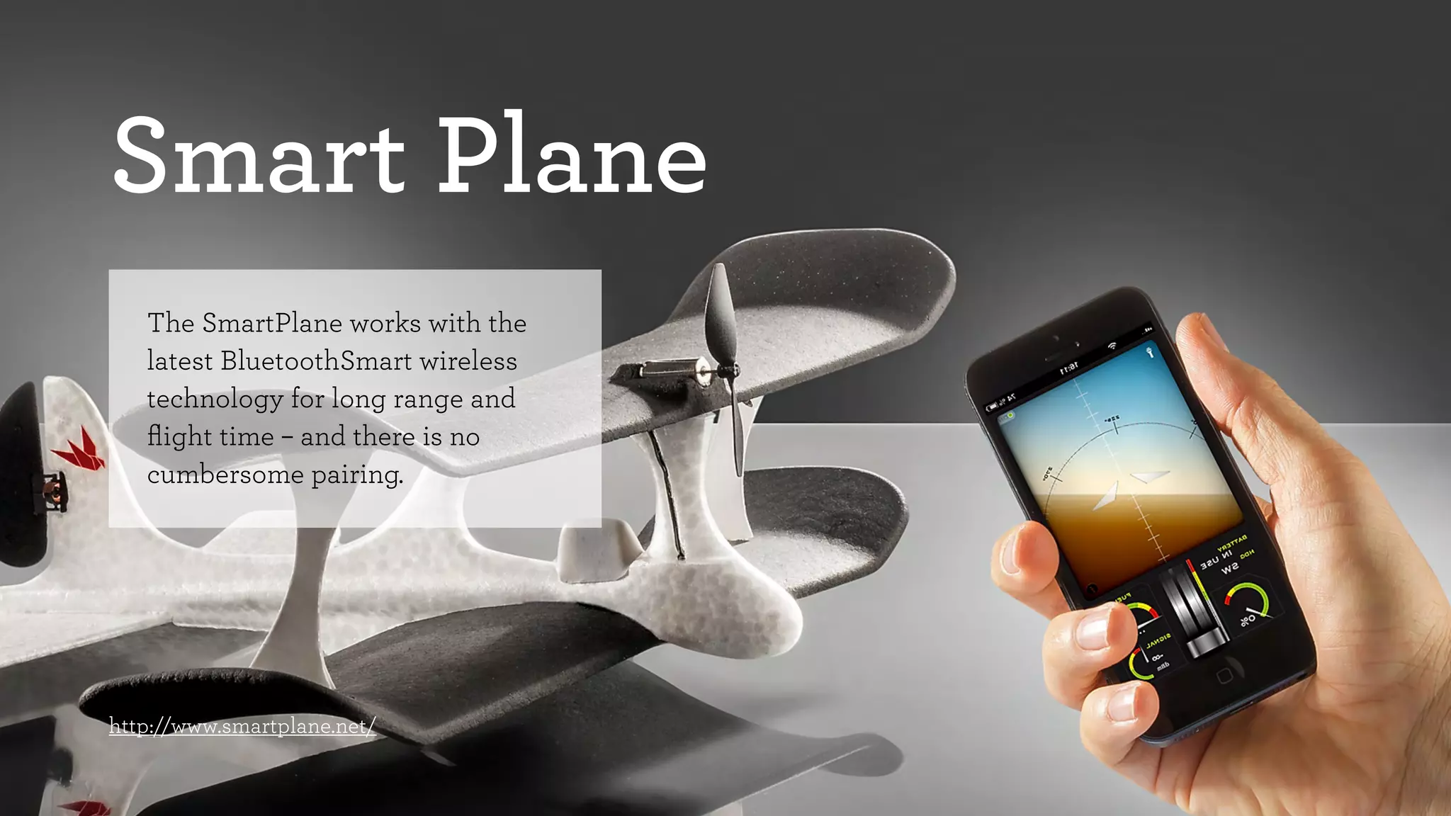 Smart Plane 
The SmartPlane works with the 
latest BluetoothSmart wireless 
technology for long range and 
flight time – and there is no 
cumbersome pairing. 
http://www.smartplane.net/ 
 