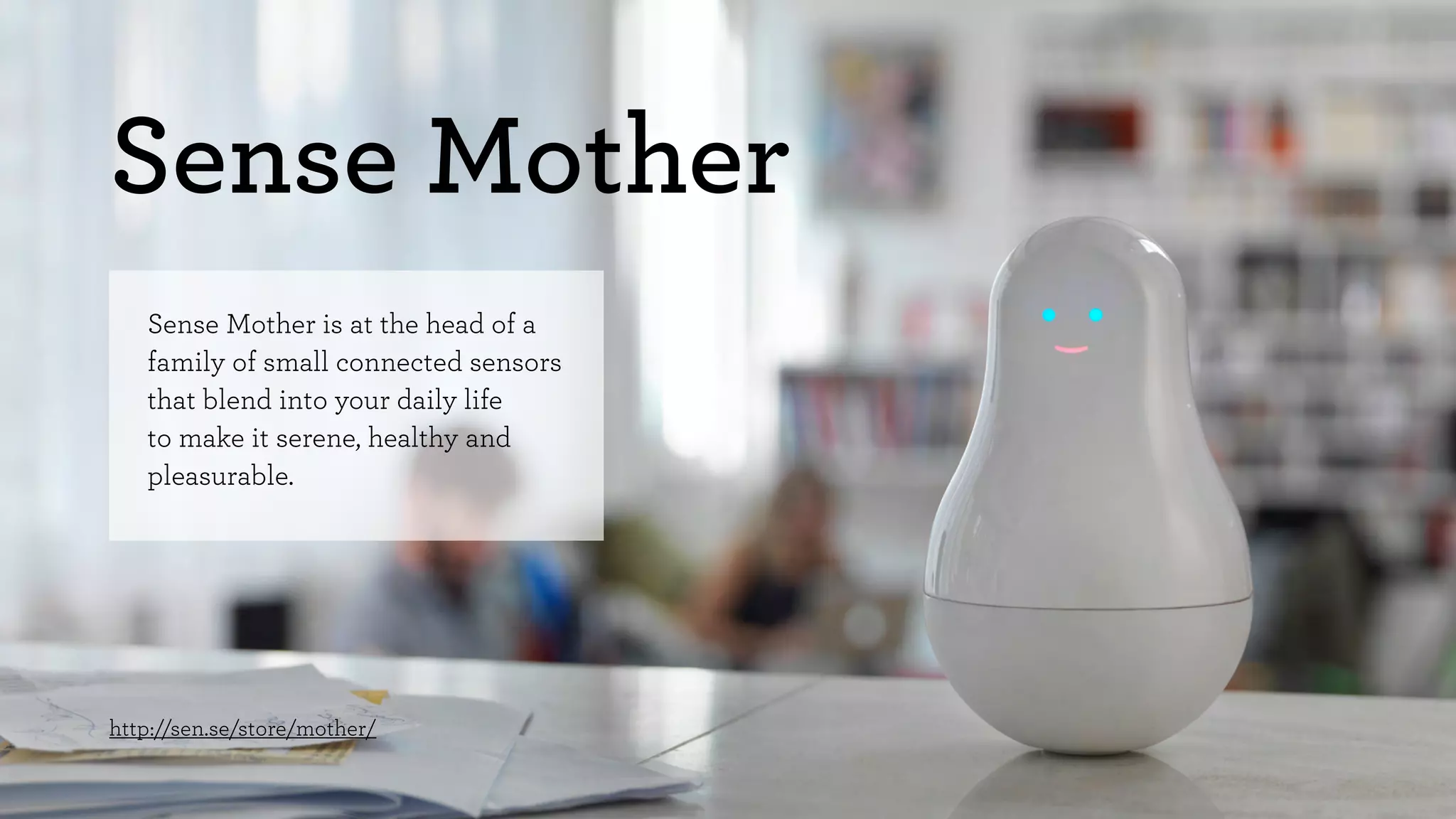 Sense Mother 
Sense Mother is at the head of a 
family of small connected sensors 
that blend into your daily life 
to make it serene, healthy and 
pleasurable. 
http://sen.se/store/mother/ 
 