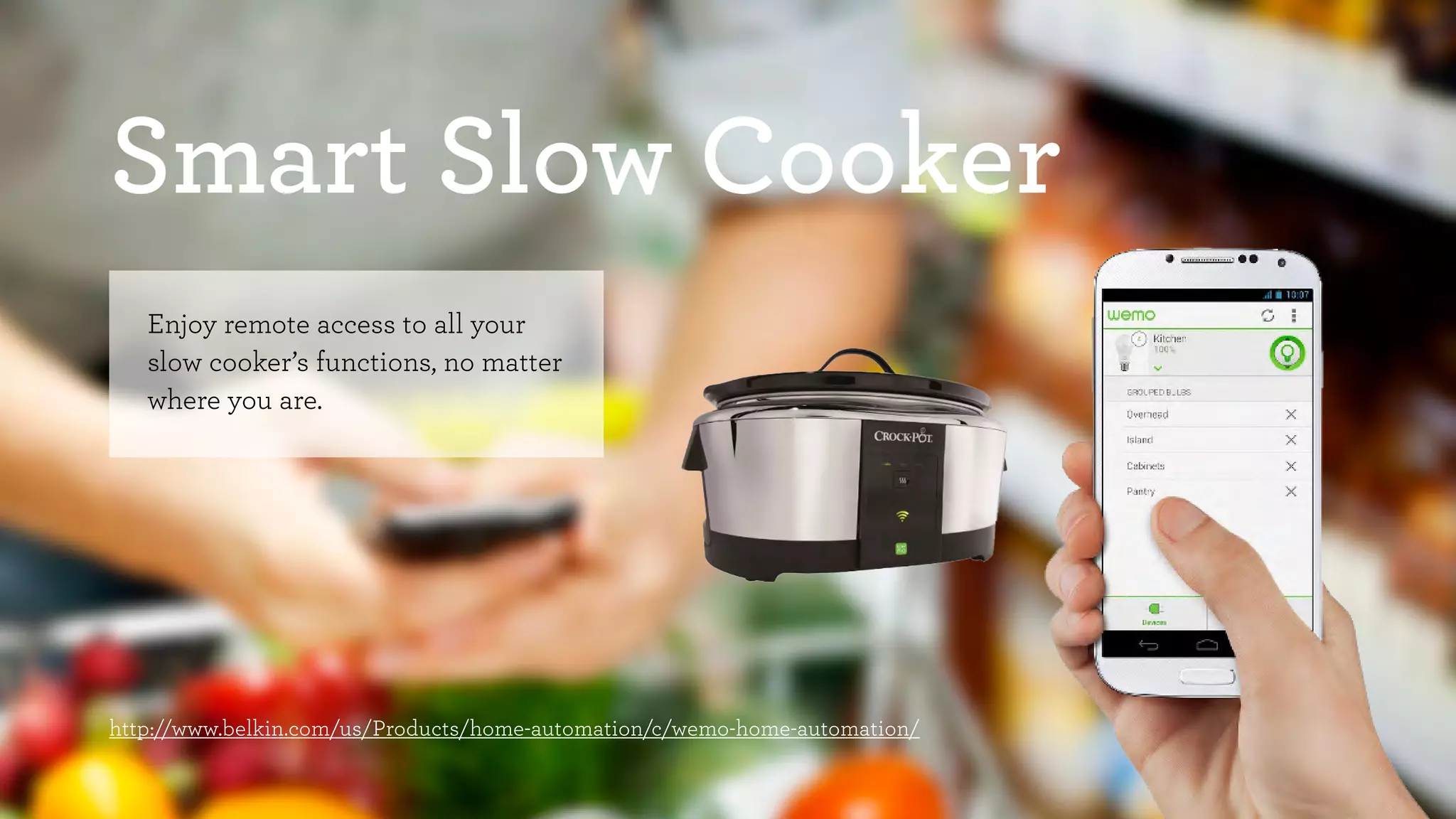 Smart Slow Cooker 
Enjoy remote access to all your 
slow cooker’s functions, no matter 
where you are. 
http://www.belkin.com/us/Products/home-automation/c/wemo-home-automation/ 
 