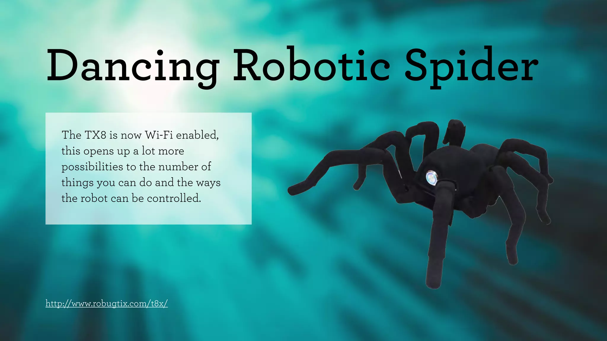 Dancing Robotic Spider 
The TX8 is now Wi-Fi enabled, 
this opens up a lot more 
possibilities to the number of 
things you can do and the ways 
the robot can be controlled. 
http://www.robugtix.com/t8x/ 
 