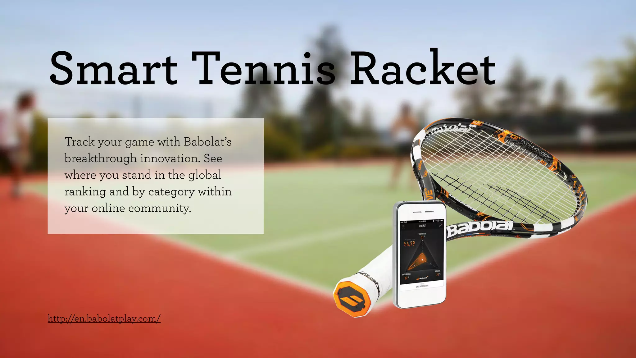 Smart Tennis Racket 
Track your game with Babolat’s 
breakthrough innovation. See 
where you stand in the global 
ranking and by category within 
your online community. 
http://en.babolatplay.com/ 
 