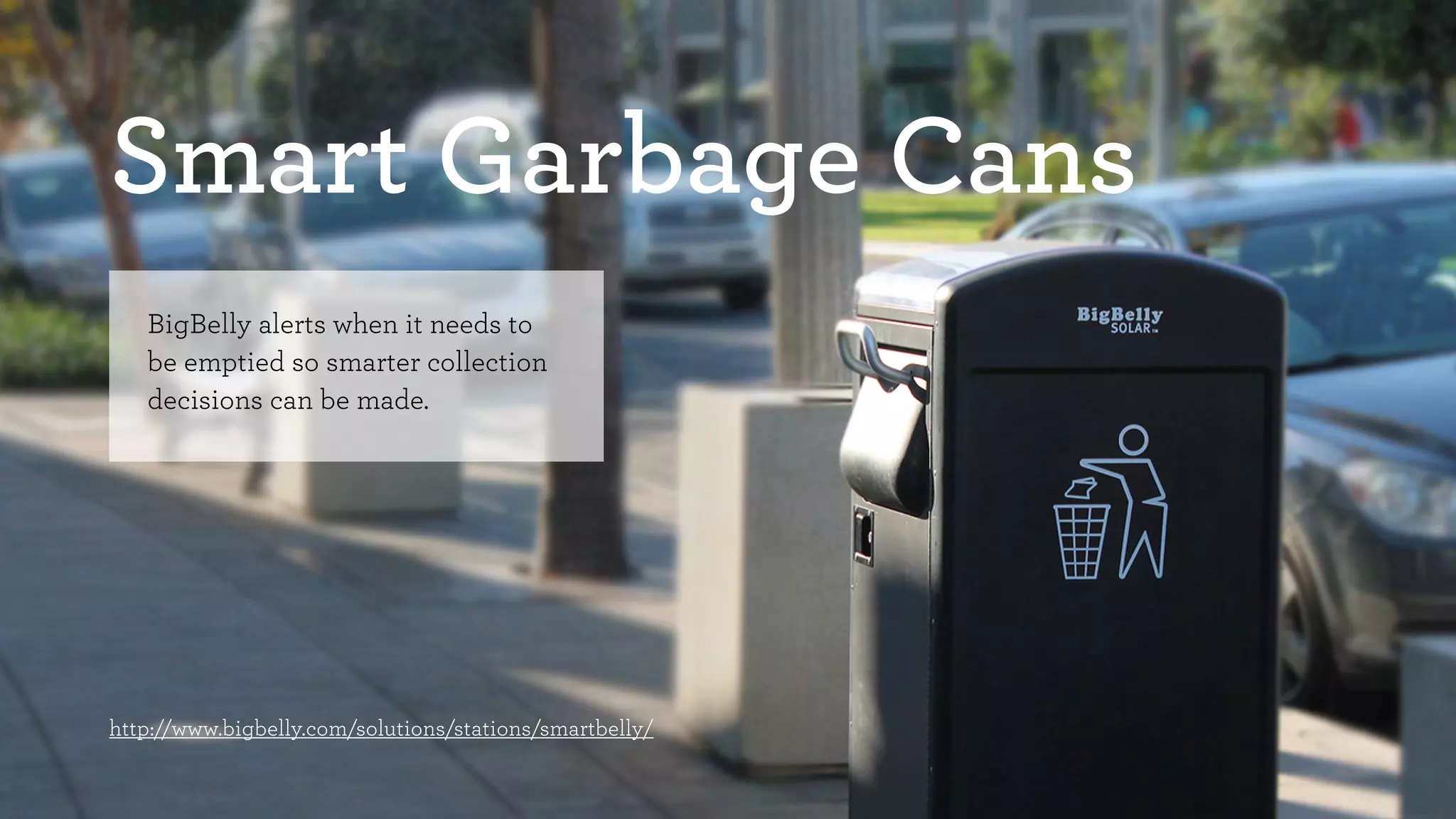 Smart Garbage Cans 
BigBelly alerts when it needs to 
be emptied so smarter collection 
decisions can be made. 
http://www.bigbelly.com/solutions/stations/smartbelly/ 
 