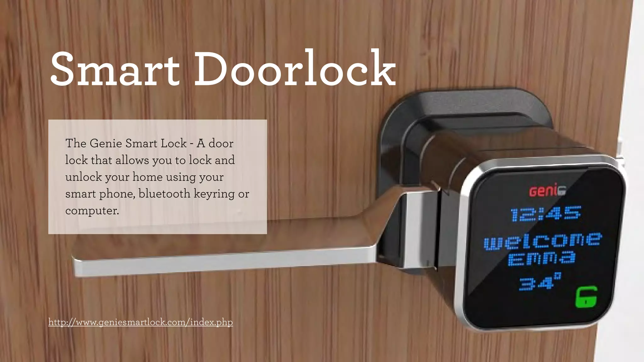 Smart Doorlock 
The Genie Smart Lock - A door 
lock that allows you to lock and 
unlock your home using your 
smart phone, bluetooth keyring or 
computer. 
http://www.geniesmartlock.com/index.php 
 