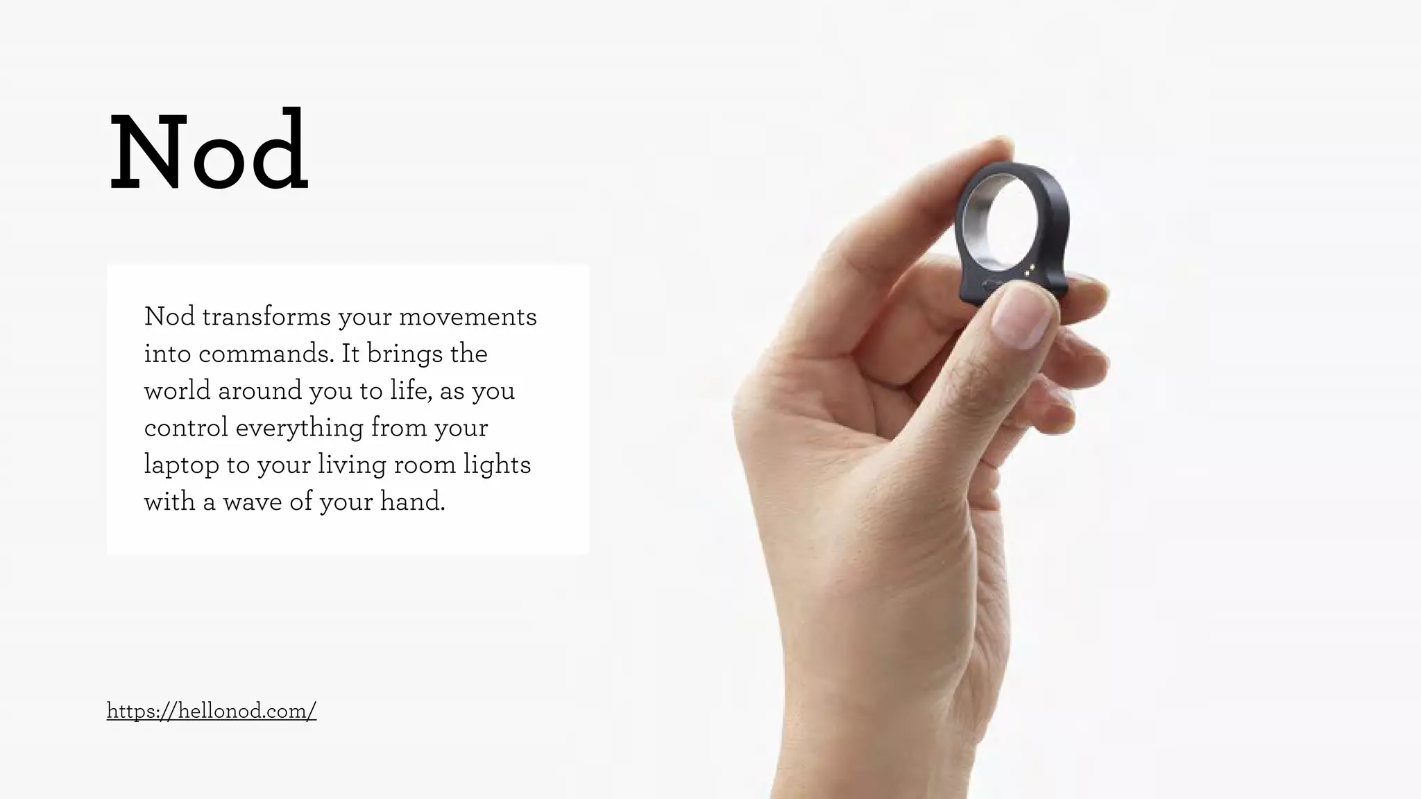 Nod 
Nod transforms your movements 
into commands. It brings the 
world around you to life, as you 
control everything from your 
laptop to your living room lights 
with a wave of your hand. 
https://hellonod.com/ 
 