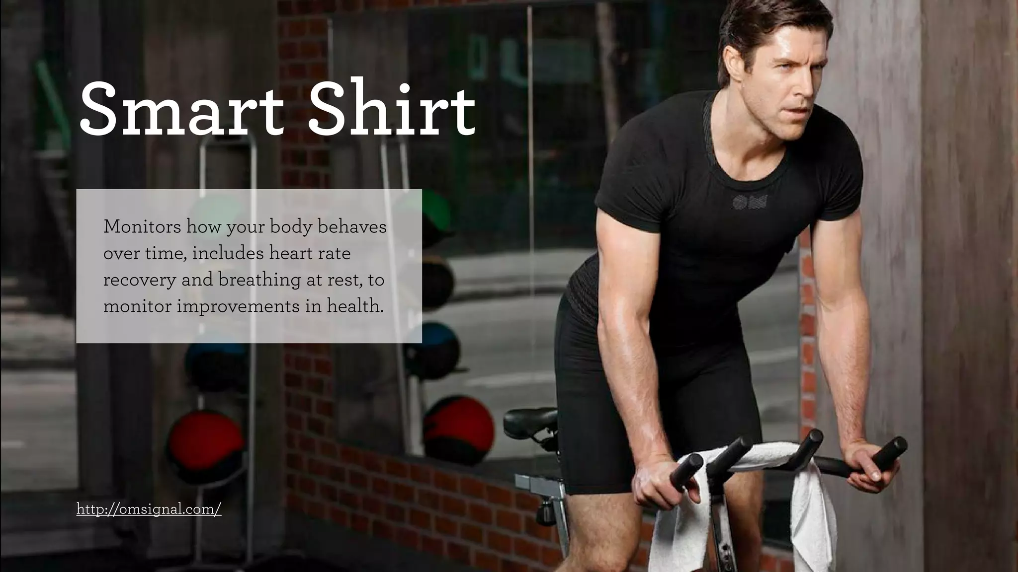 Smart Shirt 
Monitors how your body behaves 
over time, includes heart rate 
recovery and breathing at rest, to 
monitor improvements in health. 
http://omsignal.com/ 
