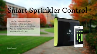 Smart Sprinkler Control 
Lono lets you control your 
sprinkler system anywhere, 
anytime with your smart phone. 
And the things that should be 
automated, finally are. 
http://lono.io/ 
 