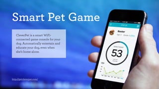Smart Pet Game 
CleverPet is a smart WiFi-connected 
game console for your 
dog. Automatically entertain and 
educate your dog, even when 
she’s home alone. 
http://getcleverpet.com/ 
 
