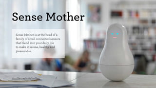 Sense Mother 
Sense Mother is at the head of a 
family of small connected sensors 
that blend into your daily life 
to make it serene, healthy and 
pleasurable. 
http://sen.se/store/mother/ 
 