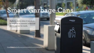 Smart Garbage Cans 
BigBelly alerts when it needs to 
be emptied so smarter collection 
decisions can be made. 
http://www.bigbelly.com/solutions/stations/smartbelly/ 
 