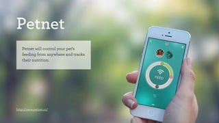 Petnet 
Petnet will control your pet’s 
feeding from anywhere and tracks 
their nutrition. 
http://www.petnet.io/ 
 