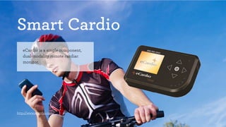 Smart Cardio 
eCardio is a single component, 
dual-modality remote cardiac 
monitor. 
http://www.ecardio.com/ 
 