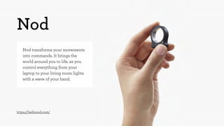 Nod 
Nod transforms your movements 
into commands. It brings the 
world around you to life, as you 
control everything from your 
laptop to your living room lights 
with a wave of your hand. 
https://hellonod.com/ 
 
