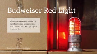 Budweiser Red Light 
When the user’s team scores, the 
light flashes and a horn sounds. 
Just connect it to WiFi, pick your 
favourite city. 
http://www.budweiser.ca/redlights/ 
 