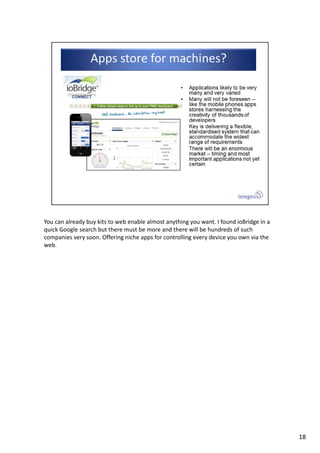 You can already buy kits to web enable almost anything you want. I found ioBridge in a 
quick Google search but there must be more and there will be hundreds of such 
companies very soon. Offering niche apps for controlling every device you own via the 
web.
18
 