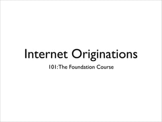 Internet Originations
    101: The Foundation Course