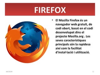 FIREFOX El Mozilla Firefox és un navegador web gratuït, de codi obert, basat en el codi desenvolupat dins el projecte Mozilla.org . Les seves característiques principals són la rapidesa així com la facilitat d'instal·lació i utilització. 06/06/09 