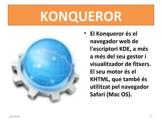 KONQUEROR El Konqueror és el navegador web de l'escriptori KDE, a més a més del seu gestor i visualitzador de fitxers. El seu motor és el KHTML, que també és utilitzat pel navegador Safari (Mac OS).  06/06/09 