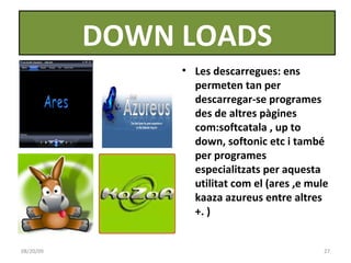 a Les descarregues: ens permeten tan per descarregar-se programes des de altres pàgines com:softcatala , up to down, softonic etc i també per programes especialitzats per aquesta utilitat com el (ares ,e mule kaaza azureus entre altres +. )  06/06/09 DOWN LOADS 