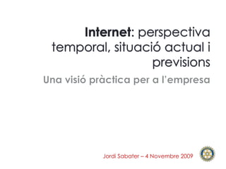 Internet: perspectiva temporal, situació actual i previsions Una visiópràctica per a l’empresa Jordi Sabater – 4 Novembre 2009 