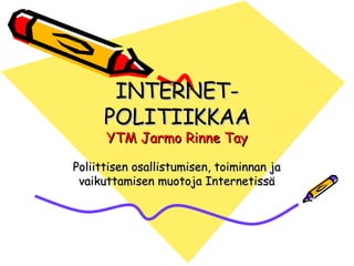 INTERNET-POLITIIKKAA YTM Jarmo Rinne Tay Poliittisen osallistumisen, toiminnan ja vaikuttamisen muotoja Internetissä 