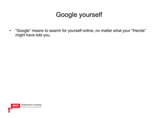 Google yourself “ Google” means to search for yourself online, no matter what your “friends” might have told you. 