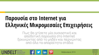 Φεβρουάριος 2015
Παρουσία στο Internet για
Ελληνικές Μικρομεσαίες Επιχειρήσεις
Πως θα χτίσετε μία ουσιαστική και
αποδοτική παρουσία στο Internet
ξεκινώντας από το μηδέν και περνώντας
από όλα τα απαραίτητα στάδια
 