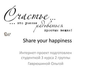 Share your happiness
Интернет-проект подготовлен
студенткой 3 курса 2 группы
Гаврюшиной Ольгой
 
