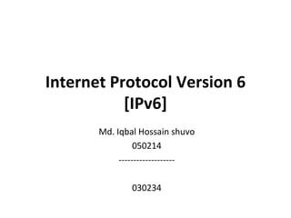 Internet Protocol Version 6 [IPv6] Md. Iqbal Hossain shuvo 050214 ------------------- 030234 