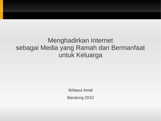 Menghadirkan Internet
sebagai Media yang Ramah dan Bermanfaat
untuk Keluarga
Ikhlasul Amal
Bandung 2010
 