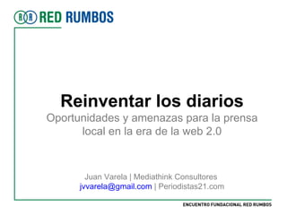Reinventar los diarios Oportunidades y amenazas para la prensa local en la era de la web 2.0 Juan Varela | Mediathink Consultores  [email_address]  | Periodistas21.com 