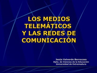 LOS MEDIOS TELEMÁTICOS  Y LAS REDES DE COMUNICACIÓN Jesús Valverde Berrocoso Dpto. de Ciencias de la Educación Universidad de Extremadura 