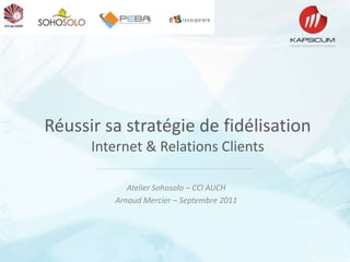 Réussir sa stratégie de fidélisation
Internet & Relations Clients
Atelier Sohosolo – CCI AUCH
Arnaud Mercier – Septembre 2011
 