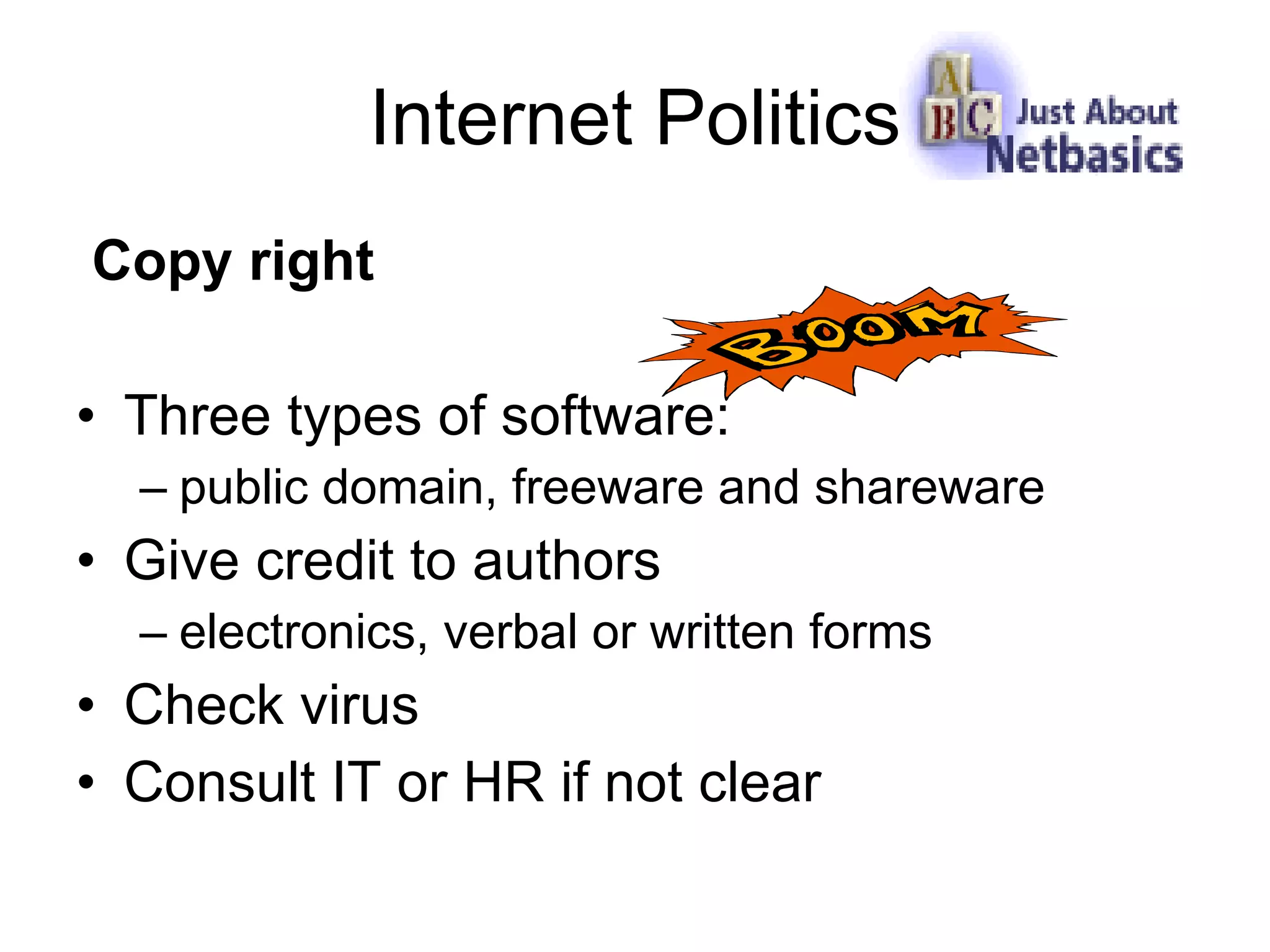 Internet Politics Copy right Three types of software: public domain, freeware and shareware Give credit to authors electronics, verbal or written forms Check virus Consult IT or HR if not clear 