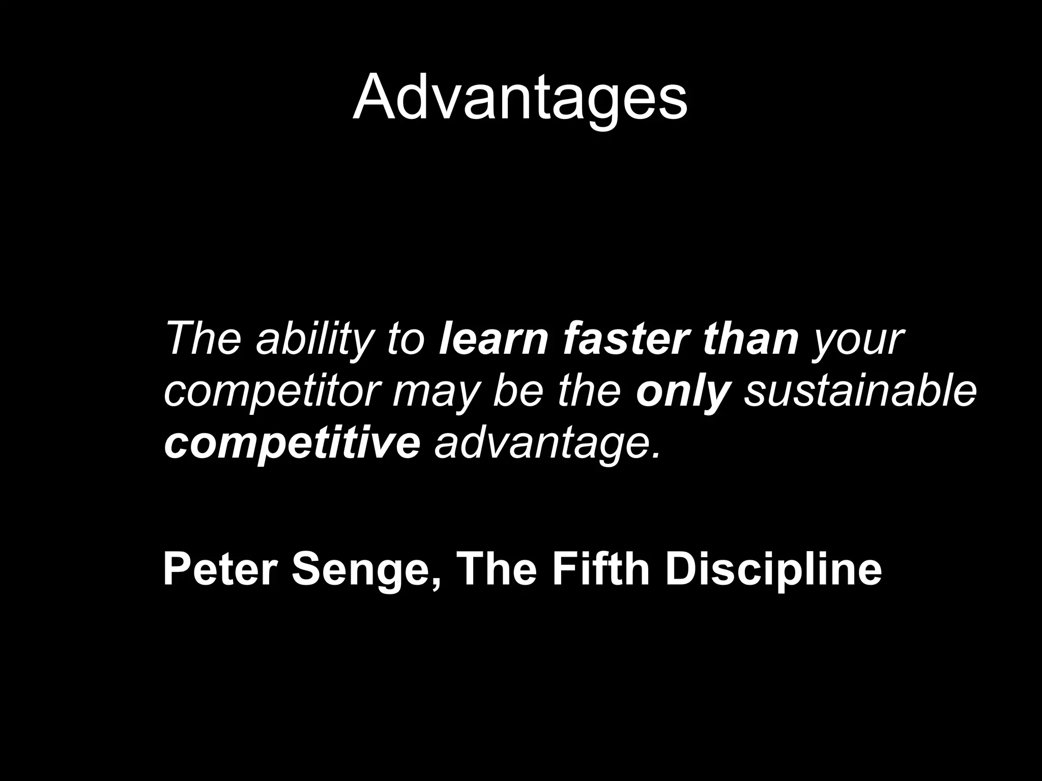 Advantages The ability to  learn   faster   than  your competitor may be the  only  sustainable  competitive  advantage. Peter Senge, The Fifth Discipline 