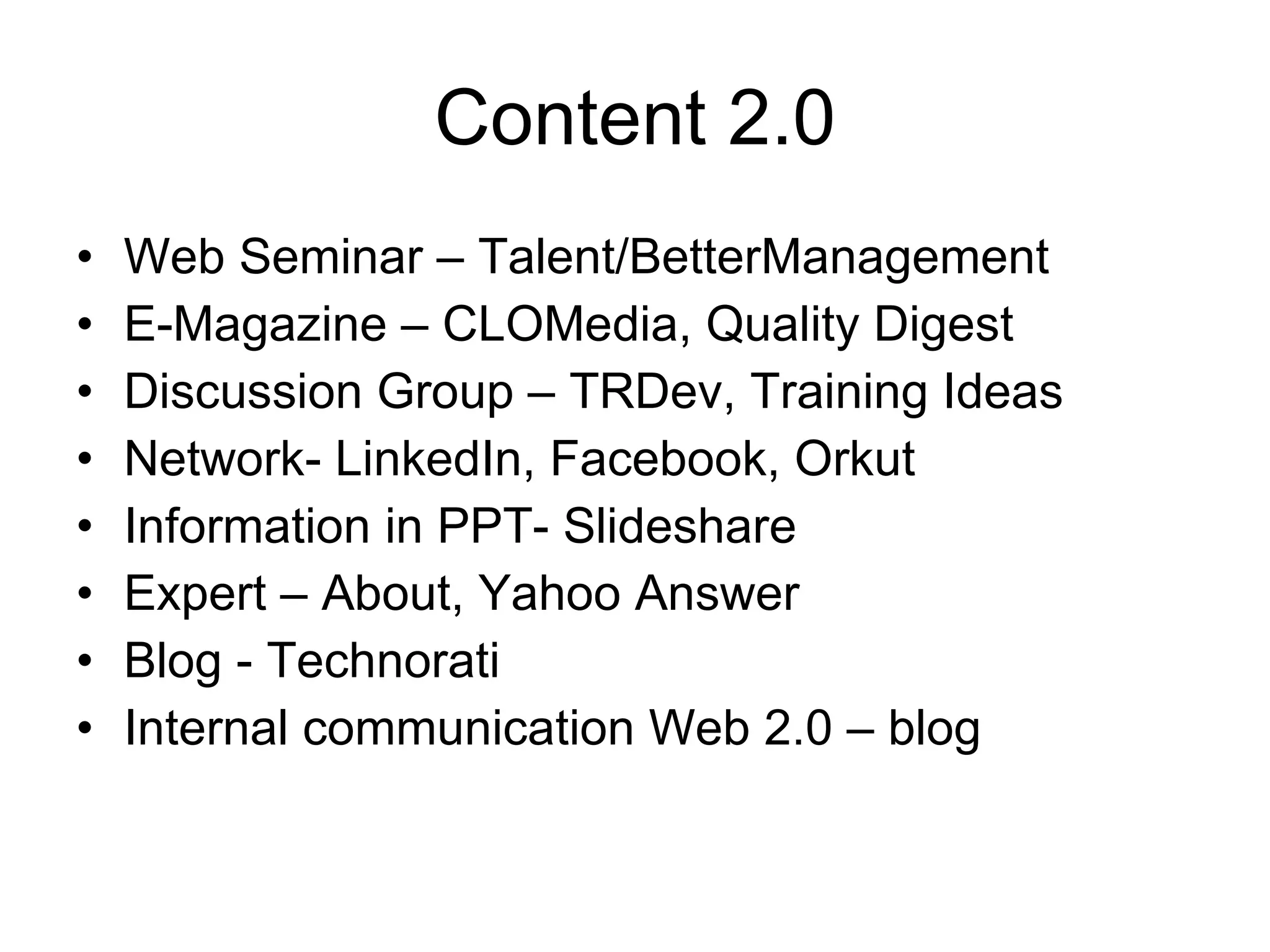 Content 2.0 Web Seminar – Talent/BetterManagement E-Magazine – CLOMedia, Quality Digest Discussion Group – TRDev, Training Ideas Network- LinkedIn, Facebook, Orkut Information in PPT- Slideshare Expert – About, Yahoo Answer Blog - Technorati Internal communication Web 2.0 – blog 