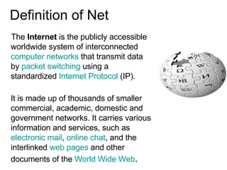 Definition of Net The  Internet  is the publicly accessible worldwide system of interconnected  computer networks  that tr...