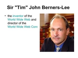 Sir  &quot;Tim&quot; John Berners-Lee   the  inventor  of the  World Wide Web  and director of the  World Wide Web Consortium   