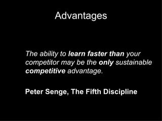 Advantages The ability to  learn   faster   than  your competitor may be the  only  sustainable  competitive  advantage. Peter Senge, The Fifth Discipline 