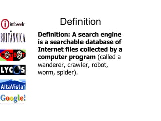 Definition Definition:   A search engine is a searchable database of Internet files collected by a computer program  (called a wanderer, crawler, robot, worm, spider).  