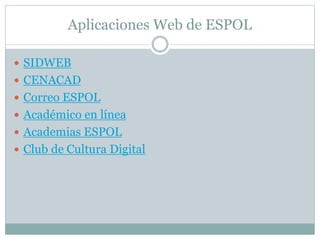 Aplicaciones Web de ESPOL
 SIDWEB
 CENACAD
 Correo ESPOL
 Académico en línea
 Academias ESPOL
 Club de Cultura Digital
 