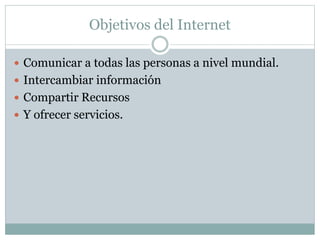 Objetivos del Internet
 Comunicar a todas las personas a nivel mundial.
 Intercambiar información
 Compartir Recursos
 Y ofrecer servicios.
 