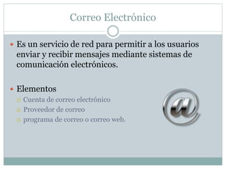 Correo Electrónico
 Es un servicio de red para permitir a los usuarios
enviar y recibir mensajes mediante sistemas de
comunicación electrónicos.
 Elementos
 Cuenta de correo electrónico
 Proveedor de correo
 programa de correo o correo web.
 