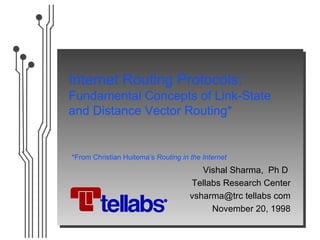 Internet Routing Protocols:
Fundamental Concepts of Link-State
and Distance Vector Routing*


*From Christian Huitema’s Routing in the Internet
                                        Vishal Sharma, Ph D
                                     Tellabs Research Center
                                     vsharma@trc tellabs com
                                          November 20, 1998
 
