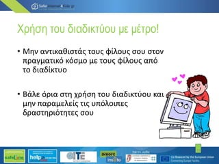 Χρήση του διαδικτύου με μέτρο!
• Μην αντικαθιστάς τους φίλους σου στον
πραγματικό κόσμο με τους φίλους από
το διαδίκτυο
• Βάλε όρια στη χρήση του διαδικτύου και
μην παραμελείς τις υπόλοιπες
δραστηριότητες σου
13
 