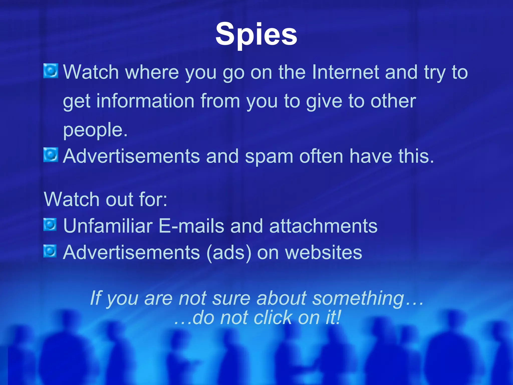 Spies Watch where you go on the Internet and try to get information from you to give to other people. Advertisements and spam often have this. Watch out for: Unfamiliar E-mails and attachments Advertisements (ads) on websites If you are not sure about something… … do not click on it! 