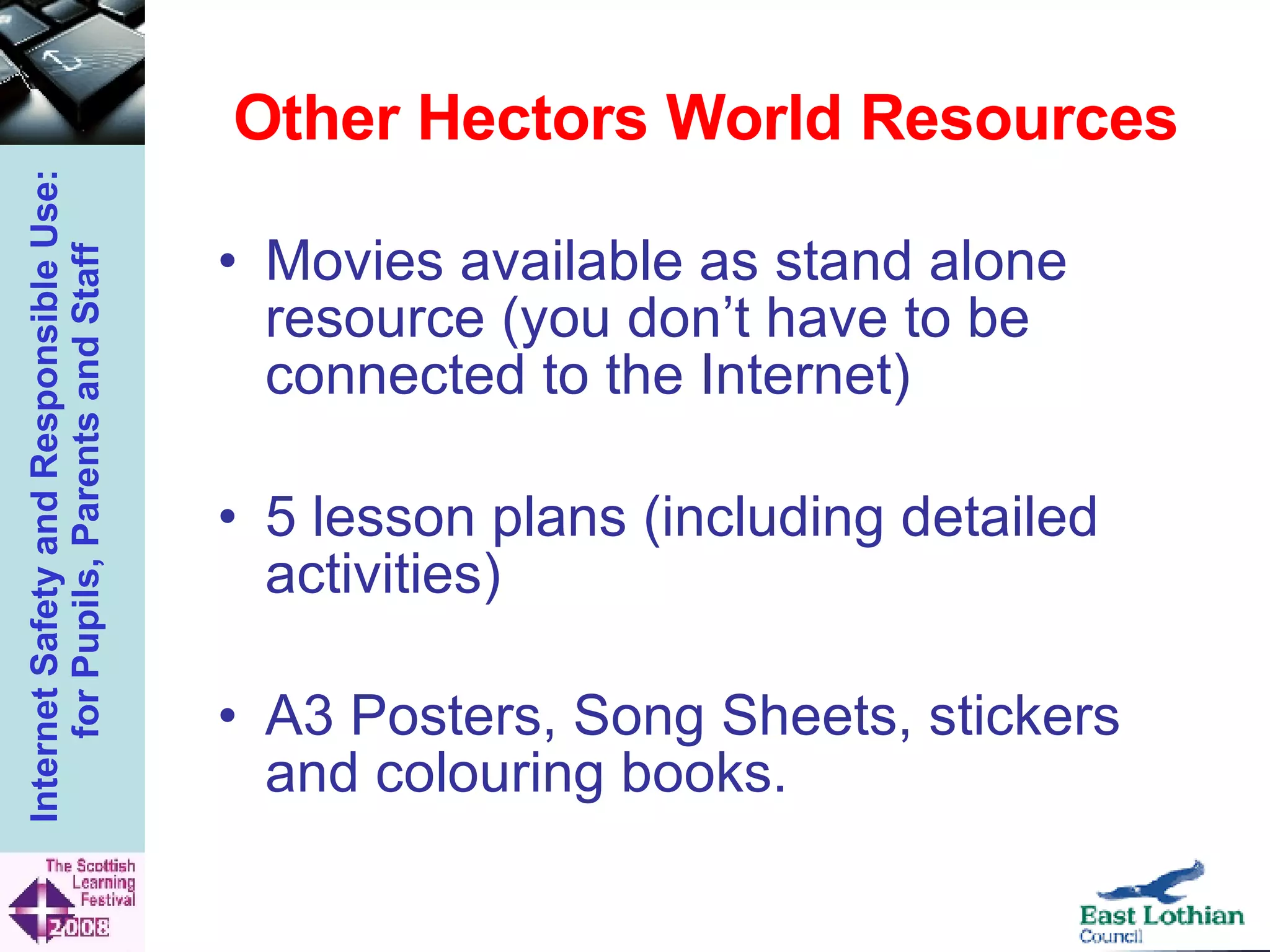 Other Hectors World Resources Movies available as stand alone resource (you don’t have to be connected to the Internet) 5 lesson plans (including detailed activities) A3 Posters, Song Sheets, stickers and colouring books. 