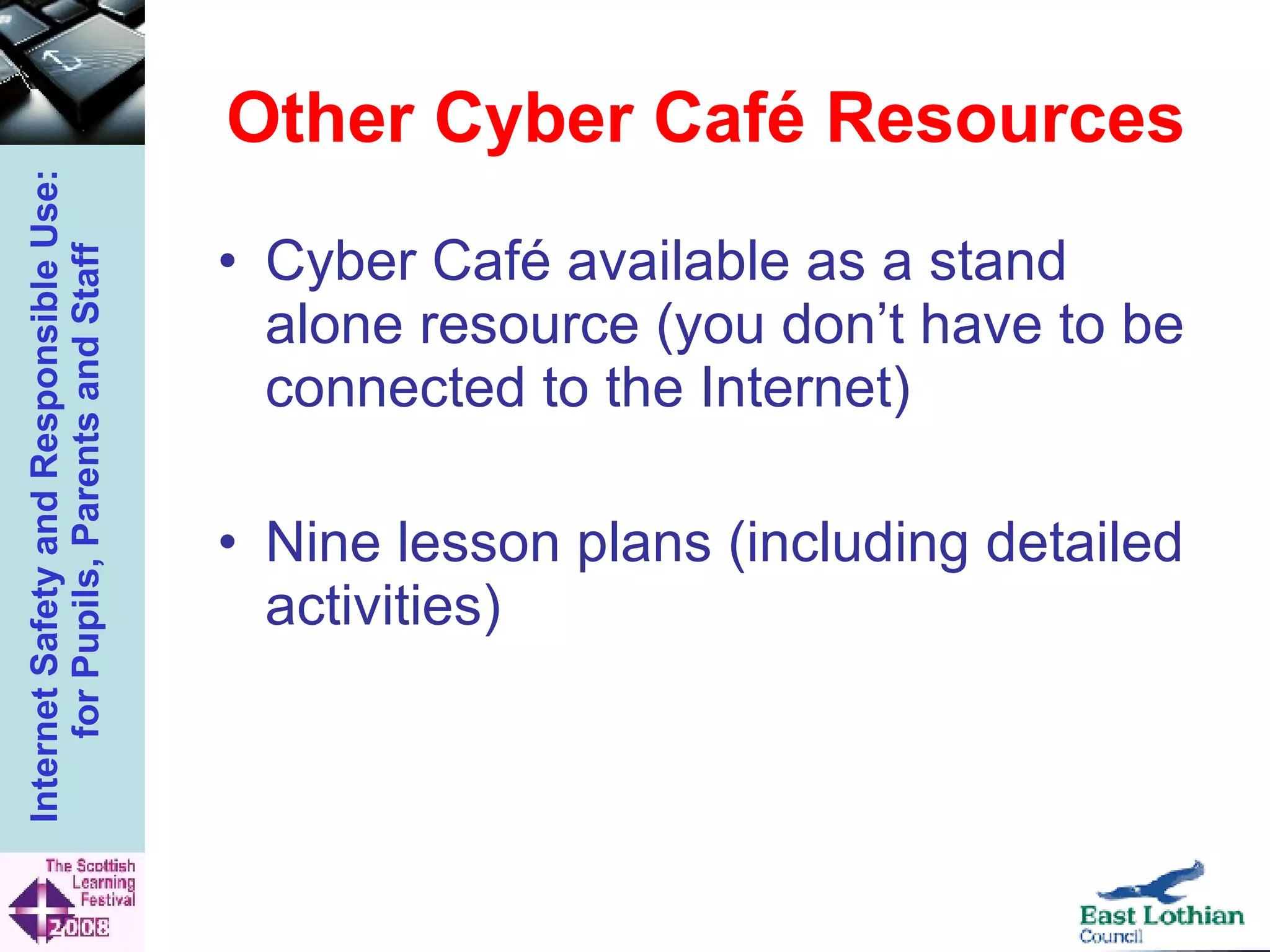 Other Cyber Café Resources Cyber Café available as a stand alone resource (you don’t have to be connected to the Internet) Nine lesson plans (including detailed activities) 
