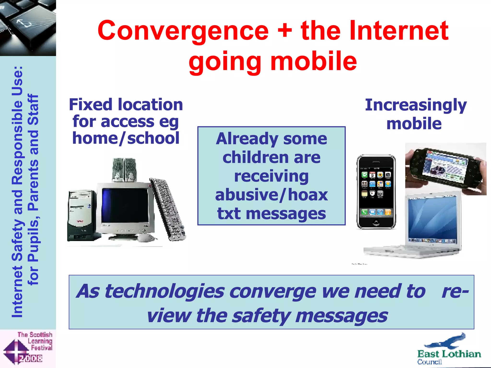 Convergence + the Internet going mobile Already some children are receiving abusive/hoax txt messages As technologies converge we need to  re-view the safety messages   Increasingly mobile   Fixed location for access eg home/school 
