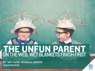 THEWEB, WET BLANKETS FINISH FIRST
UNFUN PARENT
ON THE
BY Ian Lurie, amateur parent
@portentint

 