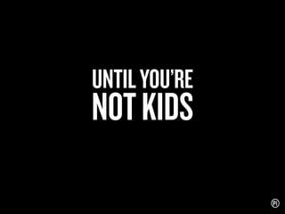 UNTIL YOU’RE

NOT KIDS

 